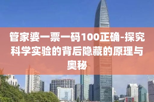 管家婆一票一碼100正確-探究科學實驗的背后隱藏的原理與奧秘