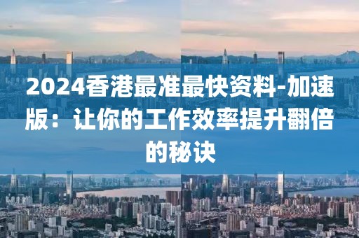 2024香港最準最快資料-加速版：讓你的工作效率提升翻倍的秘訣