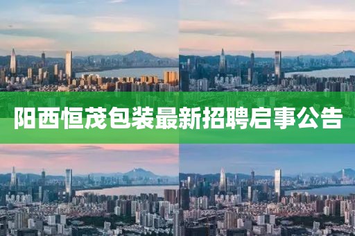 陽西恒茂包裝最新招聘啟事公告