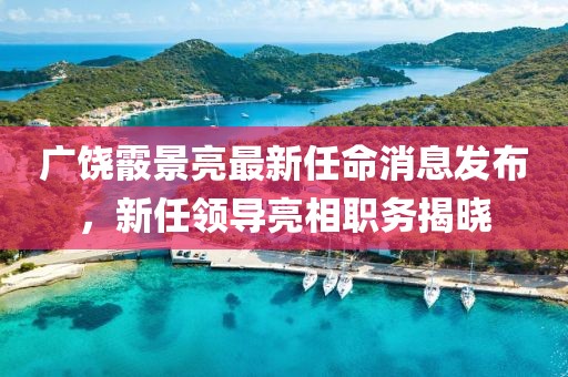 廣饒霰景亮最新任命消息發布，新任領導亮相職務揭曉