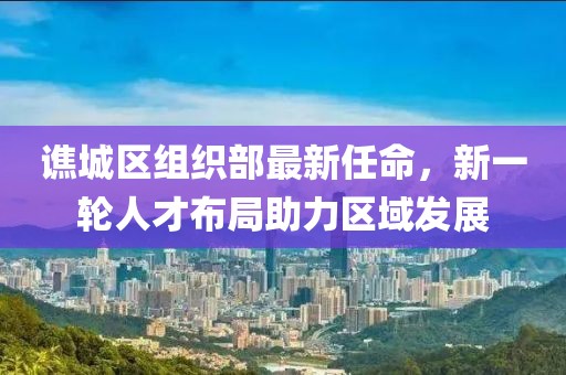 譙城區組織部最新任命，新一輪人才布局助力區域發展