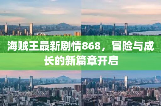 海賊王最新劇情868，冒險與成長的新篇章開啟
