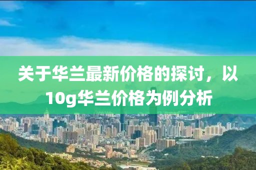 關于華蘭最新價格的探討，以10g華蘭價格為例分析