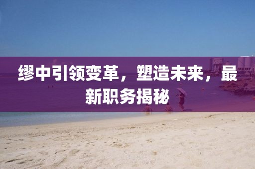 繆中引領變革，塑造未來，最新職務揭秘