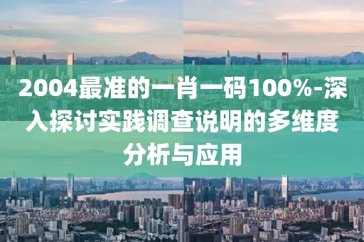 2004最準的一肖一碼100%-深入探討實踐調查說明的多維度分析與應用