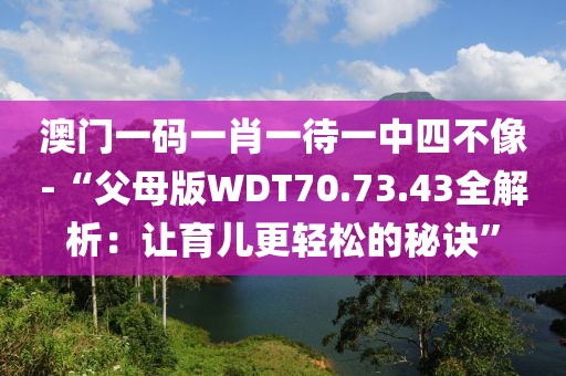 澳門一碼一肖一待一中四不像-“父母版WDT70.73.43全解析：讓育兒更輕松的秘訣”