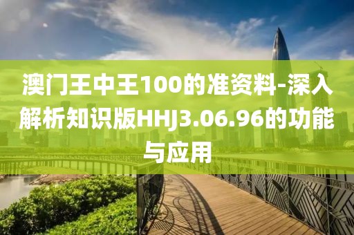 澳門王中王100的準資料-深入解析知識版HHJ3.06.96的功能與應用
