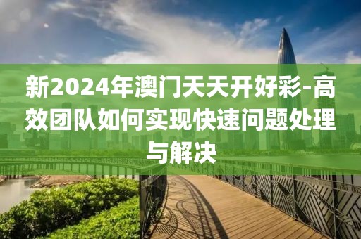 新2024年澳門天天開好彩-高效團隊如何實現快速問題處理與解決