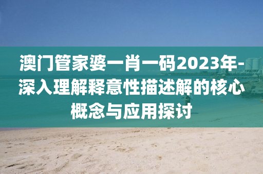 澳門管家婆一肖一碼2023年-深入理解釋意性描述解的核心概念與應用探討