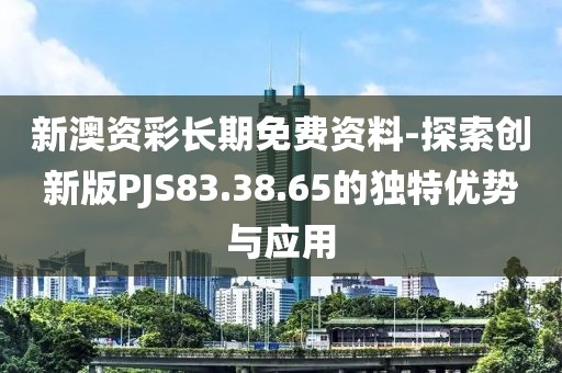 新澳資彩長期免費資料-探索創新版PJS83.38.65的獨特優勢與應用