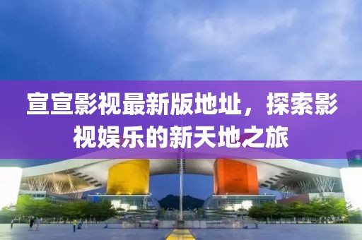 宣宣影視最新版地址，探索影視娛樂的新天地之旅