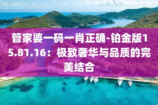 管家婆一碼一肖正確-鉑金版15.81.16：極致奢華與品質的完美結合