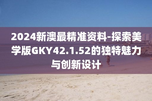 2024新澳最精準資料-探索美學版GKY42.1.52的獨特魅力與創新設計