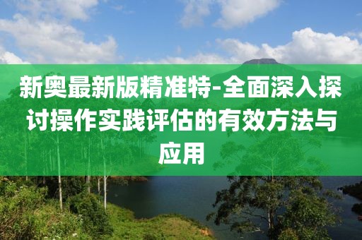 新奧最新版精準特-全面深入探討操作實踐評估的有效方法與應用