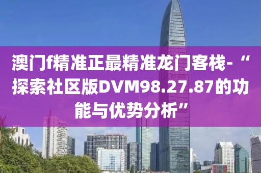 澳門f精準正最精準龍門客棧-“探索社區版DVM98.27.87的功能與優勢分析”