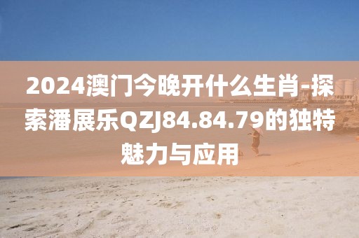 2024澳門今晚開什么生肖-探索潘展樂QZJ84.84.79的獨特魅力與應用