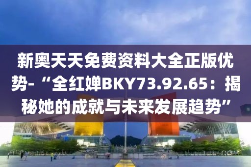 新奧天天免費資料大全正版優勢-“全紅嬋BKY73.92.65：揭秘她的成就與未來發展趨勢”
