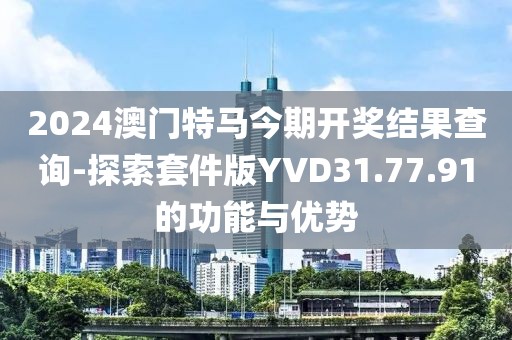 2024澳門特馬今期開獎結果查詢-探索套件版YVD31.77.91的功能與優勢