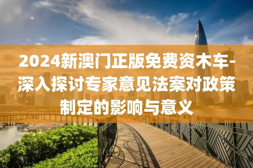 2024新澳門正版免費資木車-深入探討專家意見法案對政策制定的影響與意義