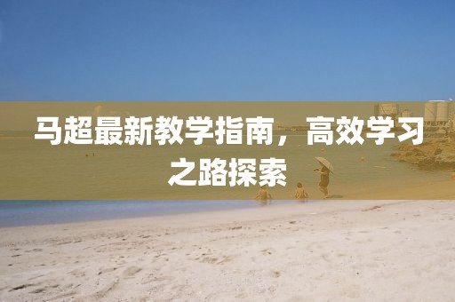 馬超最新教學指南，高效學習之路探索
