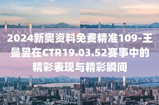 2024新奧資料免費精準109-王曼昱在CTR19.03.52賽事中的精彩表現與精彩瞬間