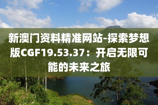 新澳門資料精準網站-探索夢想版CGF19.53.37：開啟無限可能的未來之旅