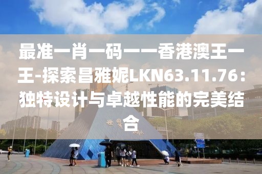 最準一肖一碼一一香港澳王一王-探索昌雅妮LKN63.11.76：獨特設計與卓越性能的完美結合