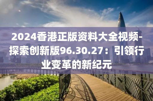 2024香港正版資料大全視頻-探索創新版96.30.27：引領行業變革的新紀元
