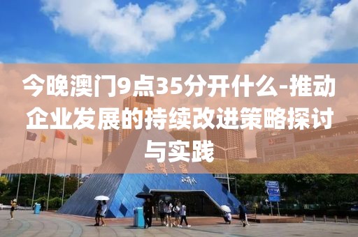 今晚澳門9點35分開什么-推動企業發展的持續改進策略探討與實踐