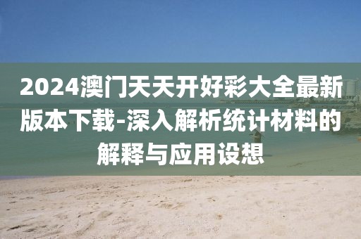 2024澳門天天開好彩大全最新版本下載-深入解析統計材料的解釋與應用設想