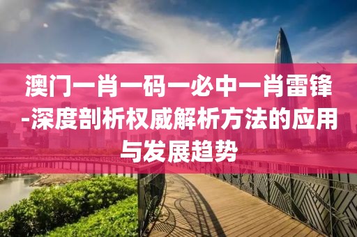 澳門一肖一碼一必中一肖雷鋒-深度剖析權威解析方法的應用與發展趨勢