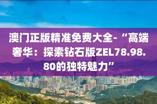澳門正版精準免費大全-“高端奢華：探索鉆石版ZEL78.98.80的獨特魅力”
