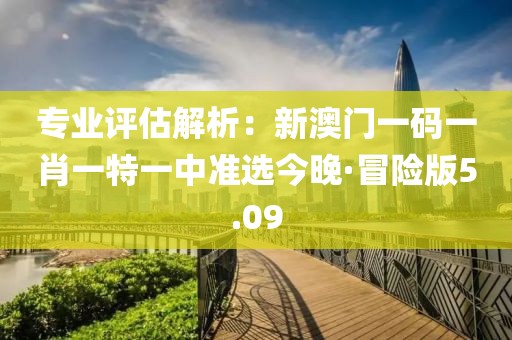 專業評估解析：新澳門一碼一肖一特一中準選今晚·冒險版5.09