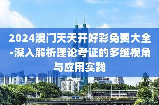 2024澳門天天開好彩免費大全-深入解析理論考證的多維視角與應用實踐