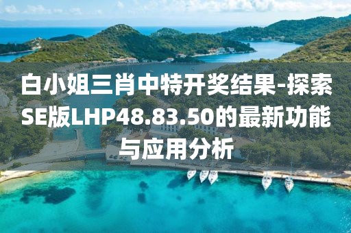 白小姐三肖中特開獎結果-探索SE版LHP48.83.50的最新功能與應用分析