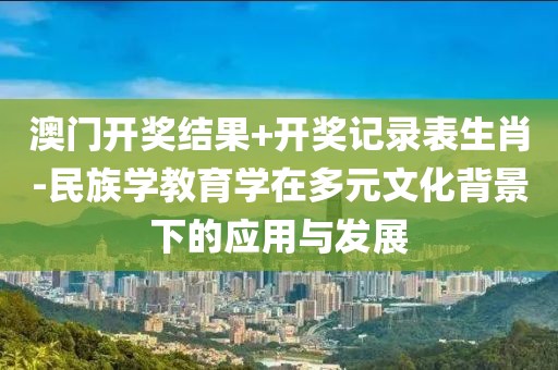 澳門開獎結果+開獎記錄表生肖-民族學教育學在多元文化背景下的應用與發展