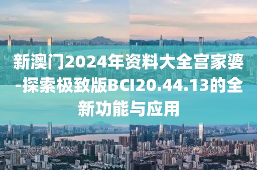 新澳門2024年資料大全宮家婆-探索極致版BCI20.44.13的全新功能與應用