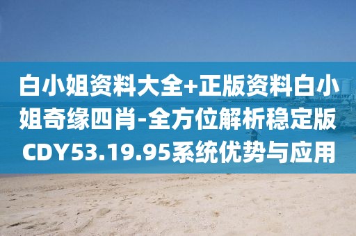 白小姐資料大全+正版資料白小姐奇緣四肖-全方位解析穩定版CDY53.19.95系統優勢與應用