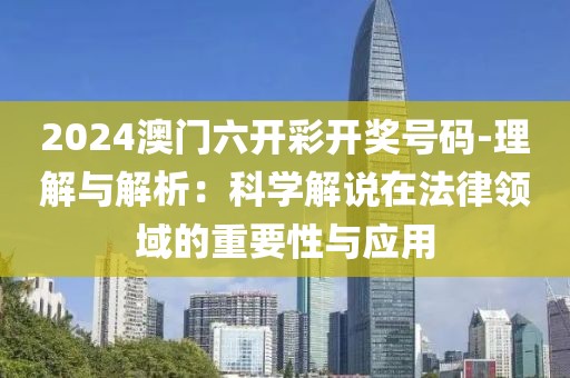 2024澳門六開彩開獎號碼-理解與解析：科學解說在法律領域的重要性與應用