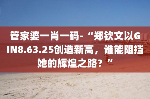 管家婆一肖一碼-“鄭欽文以GIN8.63.25創造新高，誰能阻擋她的輝煌之路？”