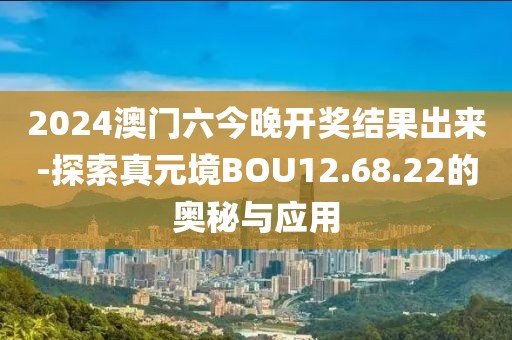 2024澳門六今晚開獎結果出來-探索真元境BOU12.68.22的奧秘與應用