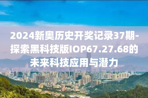 2024新奧歷史開獎記錄37期-探索黑科技版IOP67.27.68的未來科技應用與潛力