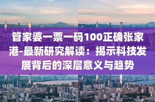 管家婆一票一碼100正確張家港-最新研究解讀：揭示科技發展背后的深層意義與趨勢
