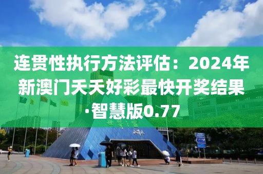 連貫性執行方法評估：2024年新澳門夭夭好彩最快開獎結果·智慧版0.77