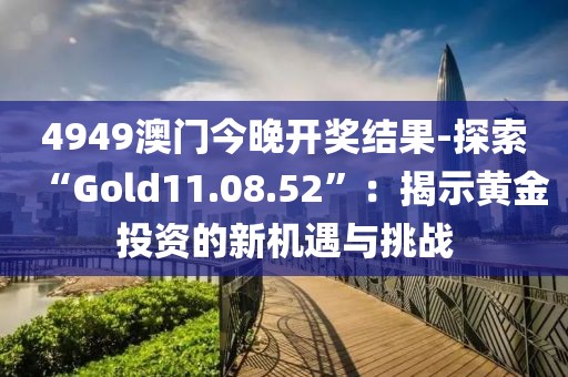4949澳門今晚開獎結果-探索“Gold11.08.52”：揭示黃金投資的新機遇與挑戰