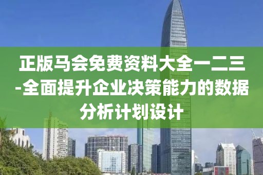 正版馬會免費資料大全一二三-全面提升企業決策能力的數據分析計劃設計
