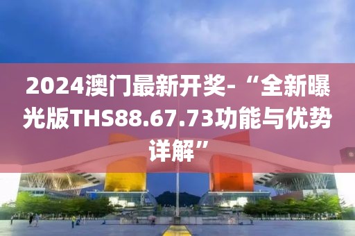 2024澳門最新開獎-“全新曝光版THS88.67.73功能與優勢詳解”