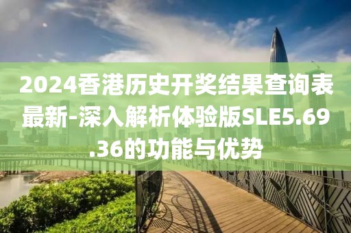 2024香港歷史開獎結果查詢表最新-深入解析體驗版SLE5.69.36的功能與優勢