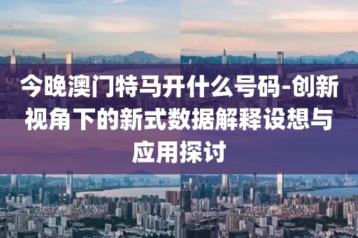 今晚澳門特馬開什么號碼-創新視角下的新式數據解釋設想與應用探討