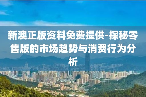 新澳正版資料免費提供-探秘零售版的市場趨勢與消費行為分析